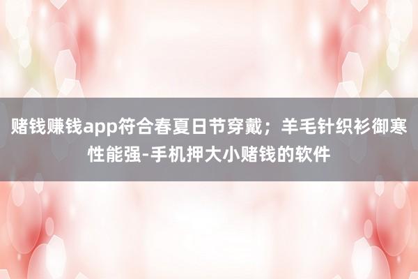 赌钱赚钱app符合春夏日节穿戴；羊毛针织衫御寒性能强-手机押大小赌钱的软件