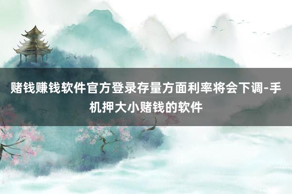 赌钱赚钱软件官方登录存量方面利率将会下调-手机押大小赌钱的软件