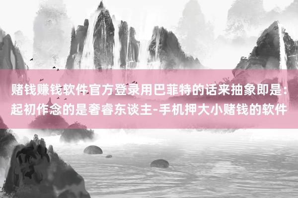 赌钱赚钱软件官方登录用巴菲特的话来抽象即是：起初作念的是奢睿东谈主-手机押大小赌钱的软件