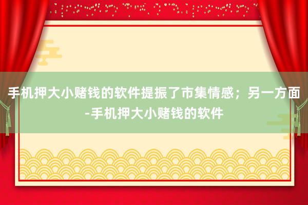 手机押大小赌钱的软件提振了市集情感；另一方面-手机押大小赌钱的软件