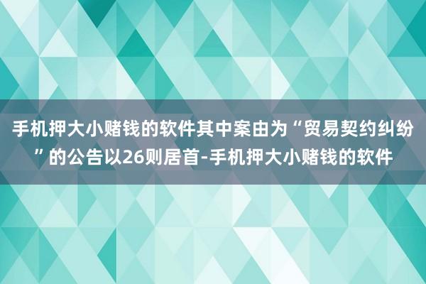 手机押大小赌钱的软件其中案由为“贸易契约纠纷”的公告以26则居首-手机押大小赌钱的软件