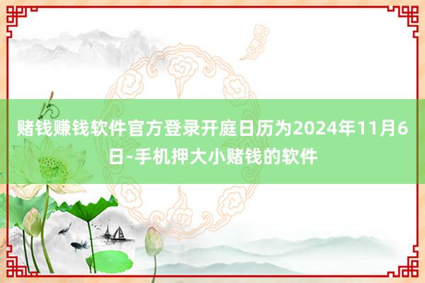 赌钱赚钱软件官方登录开庭日历为2024年11月6日-手机押大小赌钱的软件