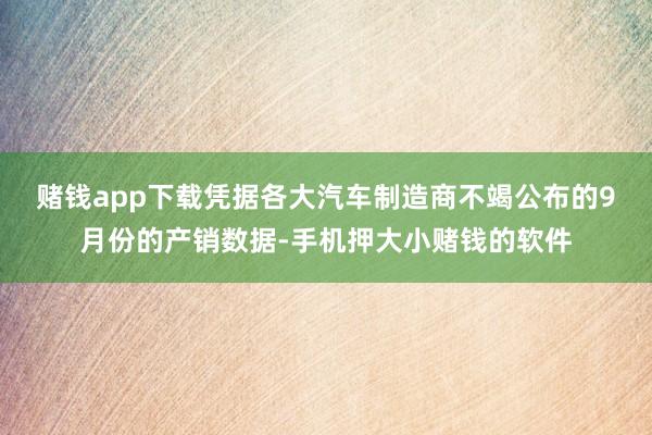 赌钱app下载　　凭据各大汽车制造商不竭公布的9月份的产销数据-手机押大小赌钱的软件