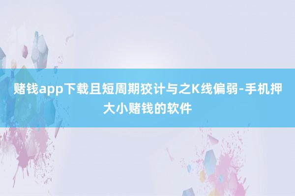 赌钱app下载且短周期狡计与之K线偏弱-手机押大小赌钱的软件