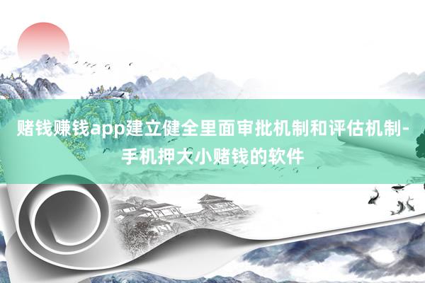 赌钱赚钱app建立健全里面审批机制和评估机制-手机押大小赌钱的软件