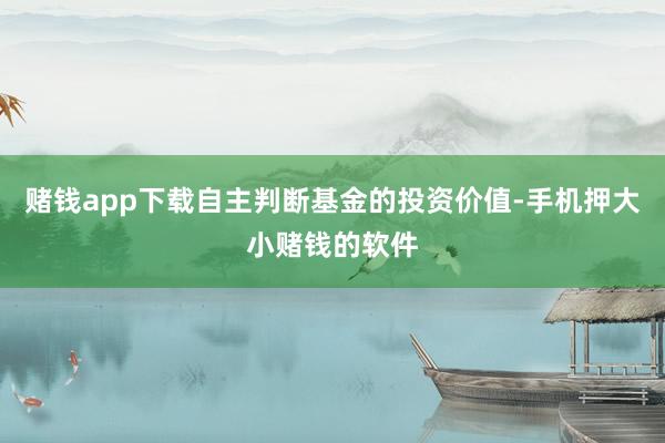 赌钱app下载自主判断基金的投资价值-手机押大小赌钱的软件