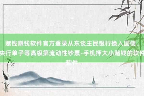 赌钱赚钱软件官方登录从东谈主民银行换入国债、央行单子等高级第流动性钞票-手机押大小赌钱的软件