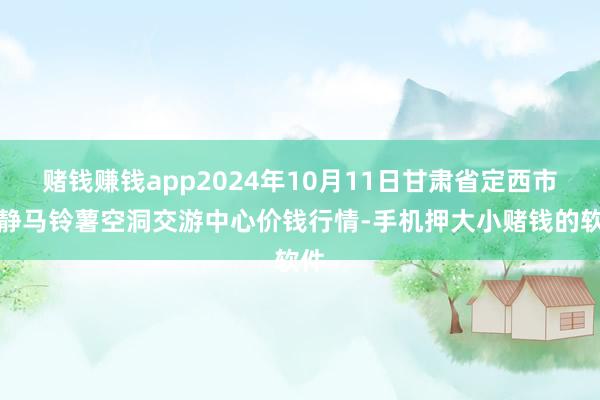 赌钱赚钱app2024年10月11日甘肃省定西市冷静马铃薯空洞交游中心价钱行情-手机押大小赌钱的软件