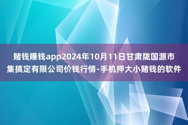 赌钱赚钱app2024年10月11日甘肃陇国源市集搞定有限公司价钱行情-手机押大小赌钱的软件