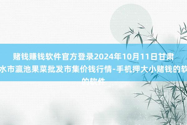 赌钱赚钱软件官方登录2024年10月11日甘肃天水市瀛池果菜批发市集价钱行情-手机押大小赌钱的软件