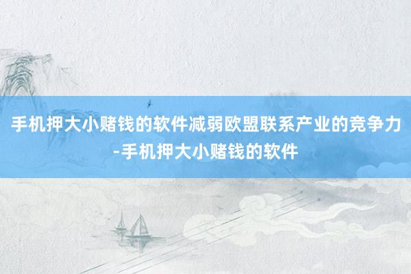 手机押大小赌钱的软件减弱欧盟联系产业的竞争力-手机押大小赌钱的软件