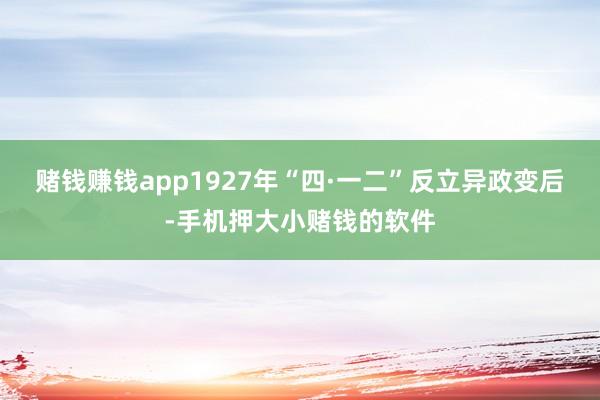 赌钱赚钱app1927年“四·一二”反立异政变后-手机押大小赌钱的软件