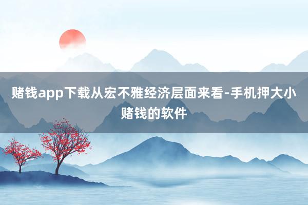 赌钱app下载从宏不雅经济层面来看-手机押大小赌钱的软件