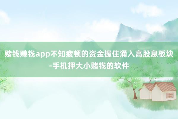 赌钱赚钱app不知疲顿的资金握住涌入高股息板块-手机押大小赌钱的软件