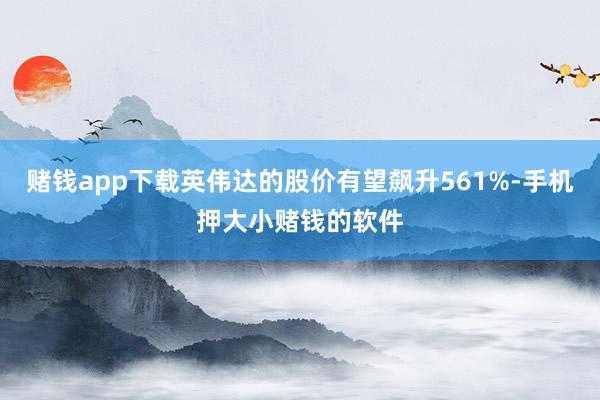 赌钱app下载英伟达的股价有望飙升561%-手机押大小赌钱的软件