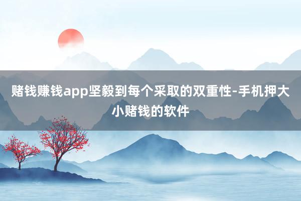 赌钱赚钱app坚毅到每个采取的双重性-手机押大小赌钱的软件