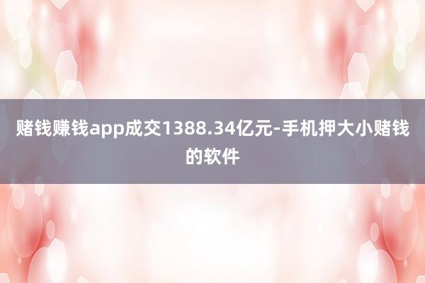 赌钱赚钱app成交1388.34亿元-手机押大小赌钱的软件