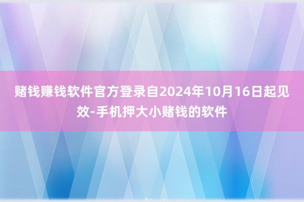 赌钱赚钱软件官方登录自2024年10月16日起见效-手机押大小赌钱的软件