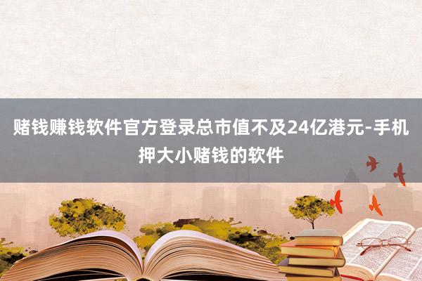 赌钱赚钱软件官方登录总市值不及24亿港元-手机押大小赌钱的软件