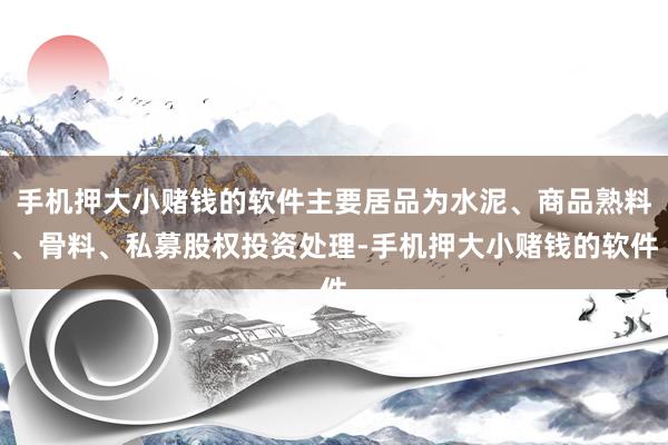 手机押大小赌钱的软件主要居品为水泥、商品熟料、骨料、私募股权投资处理-手机押大小赌钱的软件