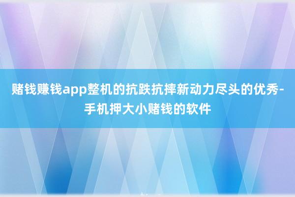 赌钱赚钱app整机的抗跌抗摔新动力尽头的优秀-手机押大小赌钱的软件