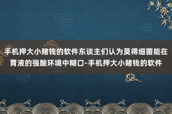 手机押大小赌钱的软件东谈主们认为莫得细菌能在胃液的强酸环境中糊口-手机押大小赌钱的软件