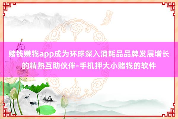 赌钱赚钱app成为环球深入消耗品品牌发展增长的精熟互助伙伴-手机押大小赌钱的软件