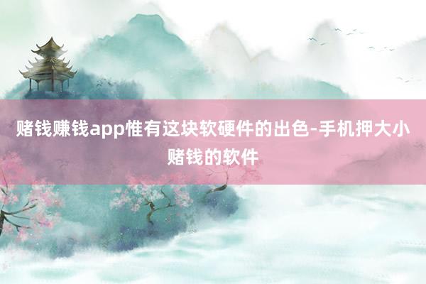 赌钱赚钱app惟有这块软硬件的出色-手机押大小赌钱的软件