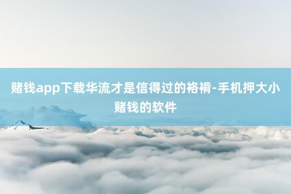 赌钱app下载华流才是信得过的袼褙-手机押大小赌钱的软件