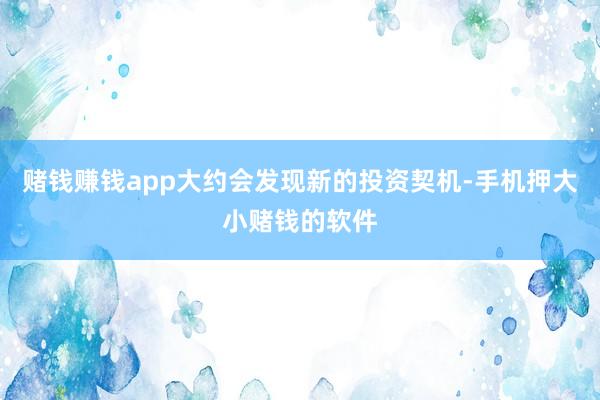 赌钱赚钱app大约会发现新的投资契机-手机押大小赌钱的软件