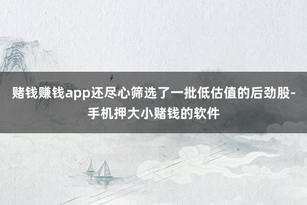 赌钱赚钱app还尽心筛选了一批低估值的后劲股-手机押大小赌钱的软件