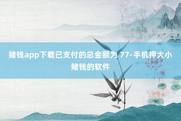 赌钱app下载已支付的总金额为 77-手机押大小赌钱的软件