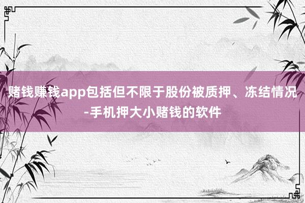 赌钱赚钱app包括但不限于股份被质押、冻结情况-手机押大小赌钱的软件