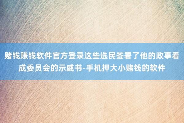 赌钱赚钱软件官方登录这些选民签署了他的政事看成委员会的示威书-手机押大小赌钱的软件