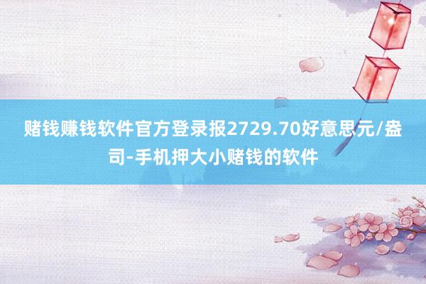 赌钱赚钱软件官方登录报2729.70好意思元/盎司-手机押大小赌钱的软件