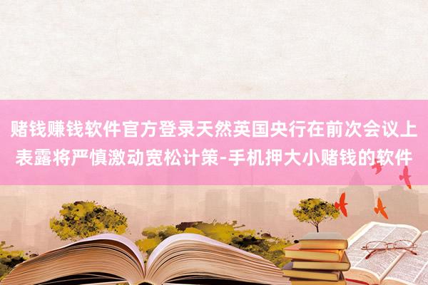 赌钱赚钱软件官方登录天然英国央行在前次会议上表露将严慎激动宽松计策-手机押大小赌钱的软件