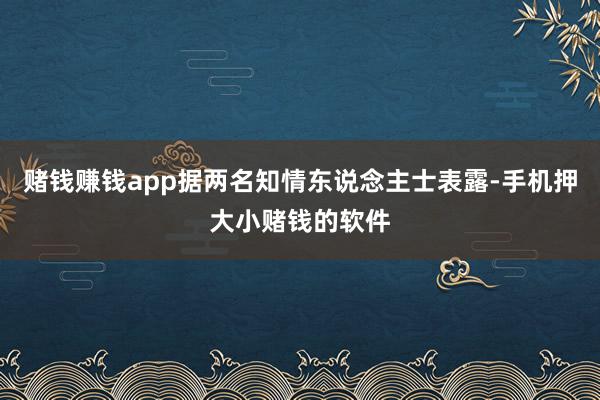 赌钱赚钱app据两名知情东说念主士表露-手机押大小赌钱的软件