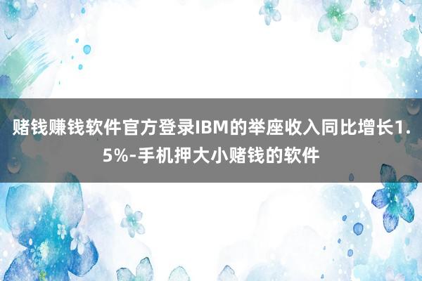 赌钱赚钱软件官方登录IBM的举座收入同比增长1.5%-手机押大小赌钱的软件