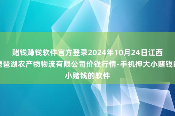 赌钱赚钱软件官方登录2024年10月24日江西九江琵琶湖农产物物流有限公司价钱行情-手机押大小赌钱的软件