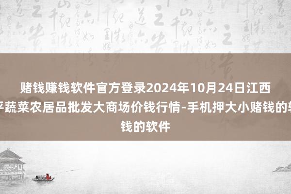 赌钱赚钱软件官方登录2024年10月24日江西乐平蔬菜农居品批发大商场价钱行情-手机押大小赌钱的软件