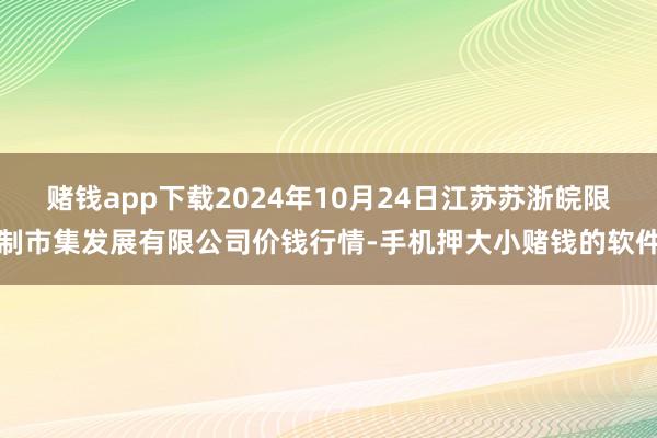 赌钱app下载2024年10月24日江苏苏浙皖限制市集发展有限公司价钱行情-手机押大小赌钱的软件