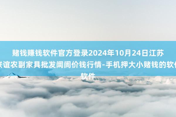 赌钱赚钱软件官方登录2024年10月24日江苏联谊农副家具批发阛阓价钱行情-手机押大小赌钱的软件