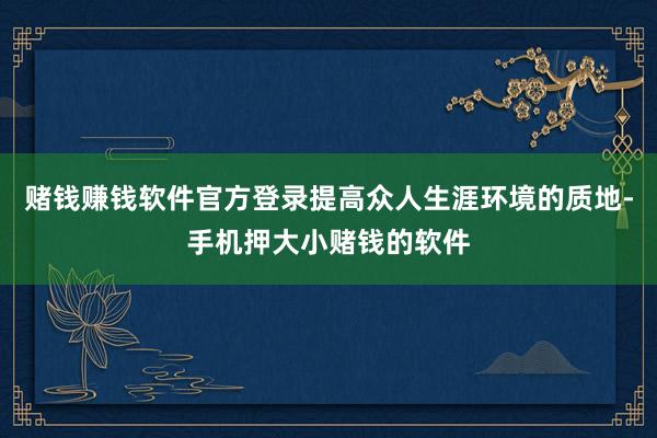 赌钱赚钱软件官方登录提高众人生涯环境的质地-手机押大小赌钱的软件