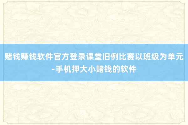 赌钱赚钱软件官方登录课堂旧例比赛以班级为单元-手机押大小赌钱的软件