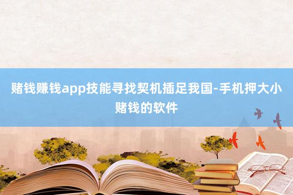 赌钱赚钱app技能寻找契机插足我国-手机押大小赌钱的软件