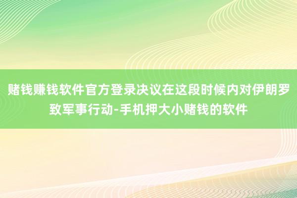 赌钱赚钱软件官方登录决议在这段时候内对伊朗罗致军事行动-手机押大小赌钱的软件