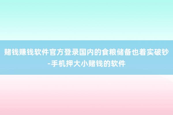 赌钱赚钱软件官方登录国内的食粮储备也着实破钞-手机押大小赌钱的软件