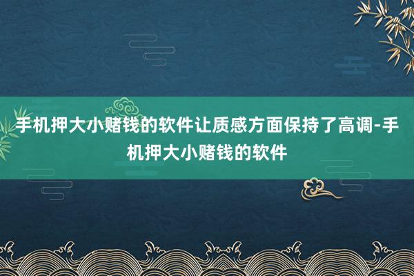 手机押大小赌钱的软件让质感方面保持了高调-手机押大小赌钱的软件