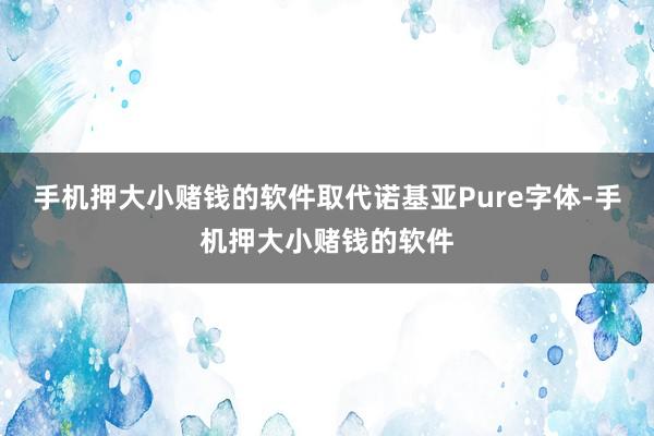 手机押大小赌钱的软件取代诺基亚Pure字体-手机押大小赌钱的软件