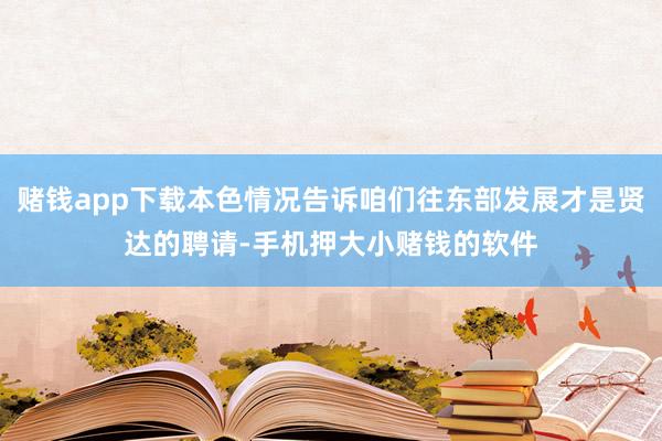 赌钱app下载本色情况告诉咱们往东部发展才是贤达的聘请-手机押大小赌钱的软件